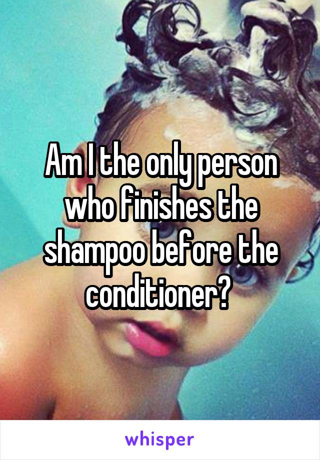 Am I the only person who finishes the shampoo before the conditioner? 