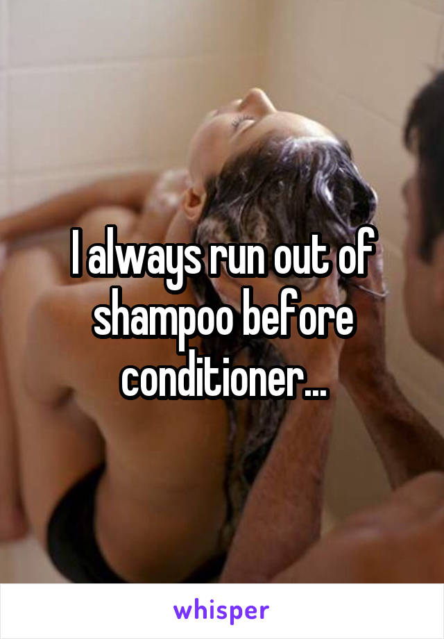 I always run out of shampoo before conditioner...