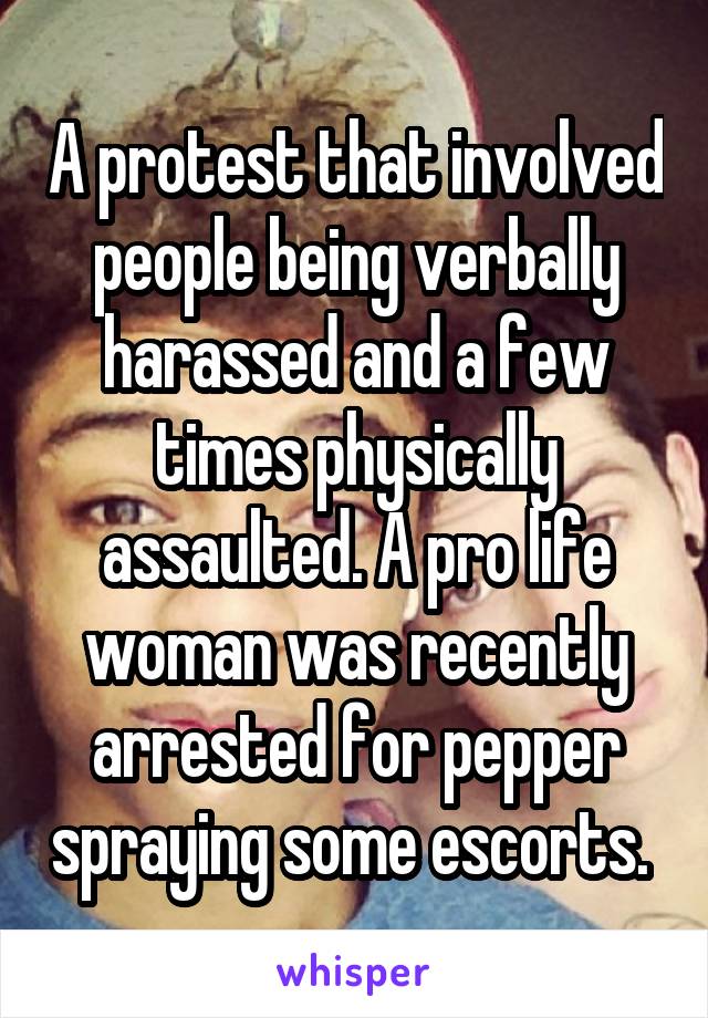 A protest that involved people being verbally harassed and a few times physically assaulted. A pro life woman was recently arrested for pepper spraying some escorts. 