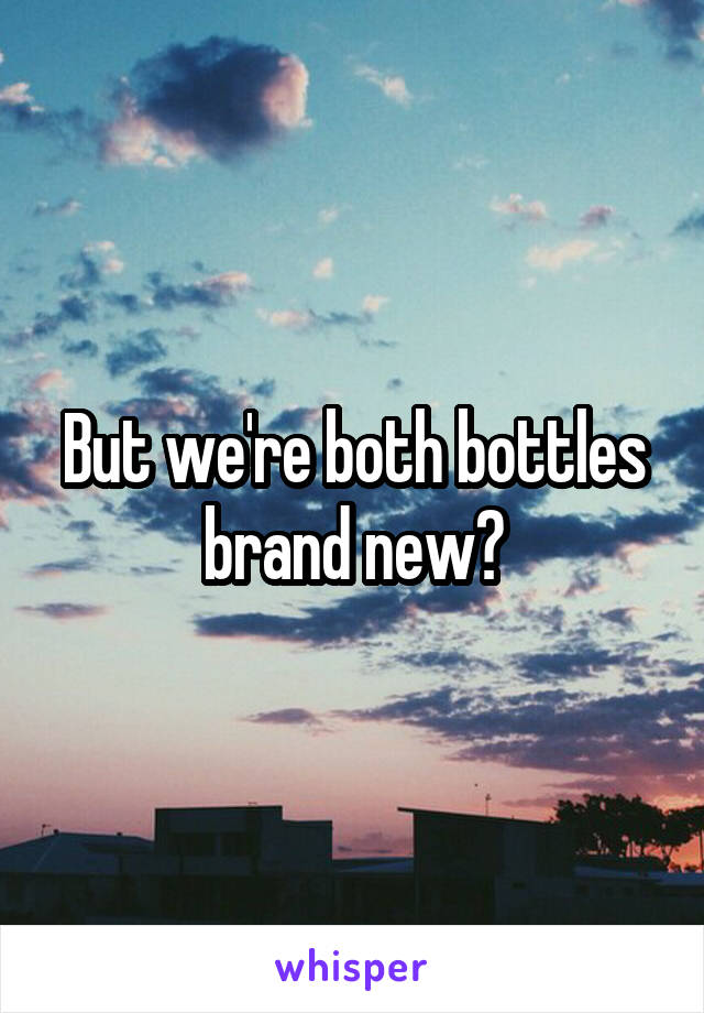 But we're both bottles brand new?