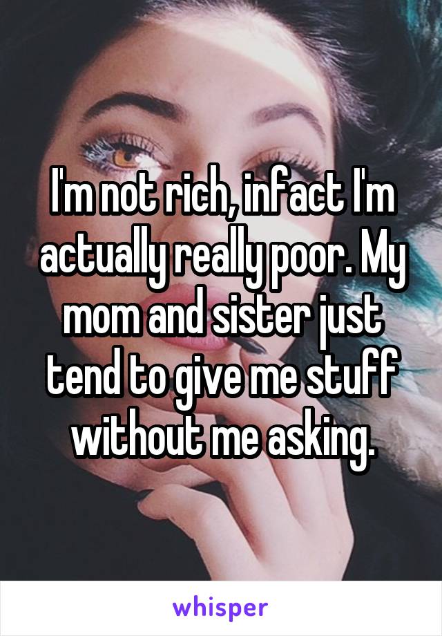 I'm not rich, infact I'm actually really poor. My mom and sister just tend to give me stuff without me asking.