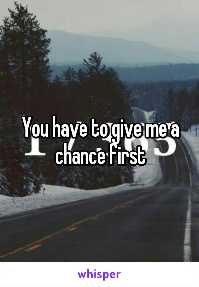 You have to give me a chance first