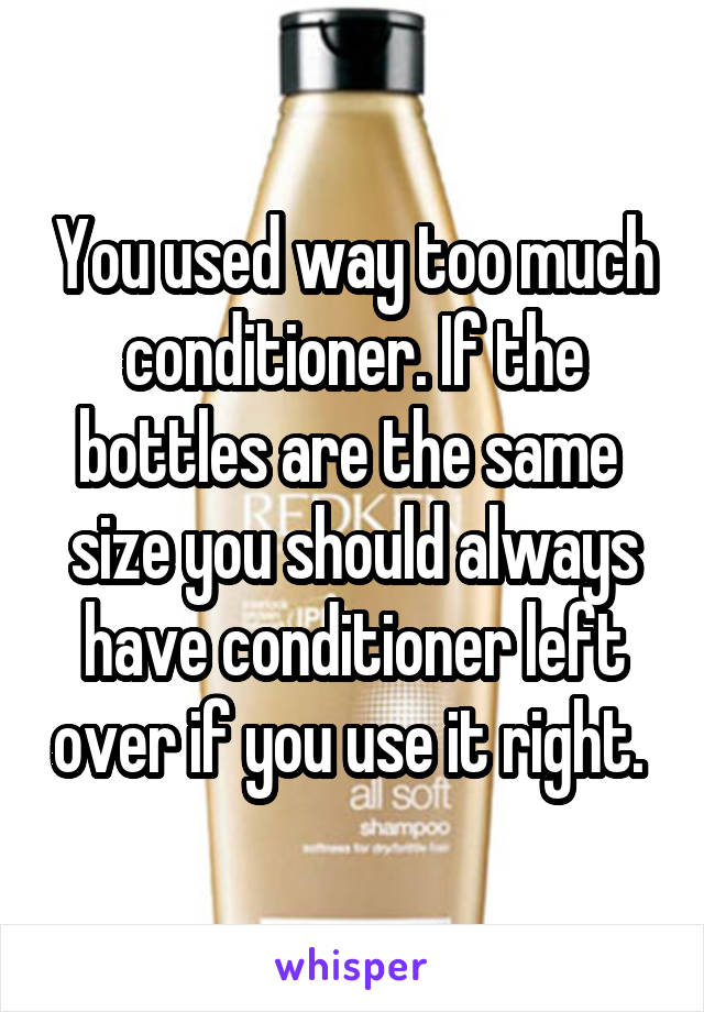 You used way too much conditioner. If the bottles are the same 
size you should always have conditioner left over if you use it right. 