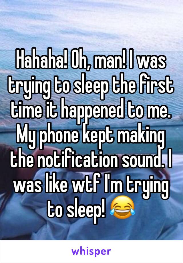 Hahaha! Oh, man! I was trying to sleep the first time it happened to me. My phone kept making the notification sound. I was like wtf I'm trying to sleep! 😂