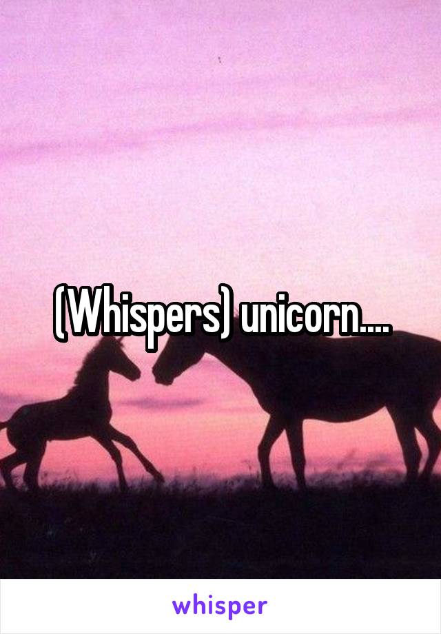 (Whispers) unicorn....