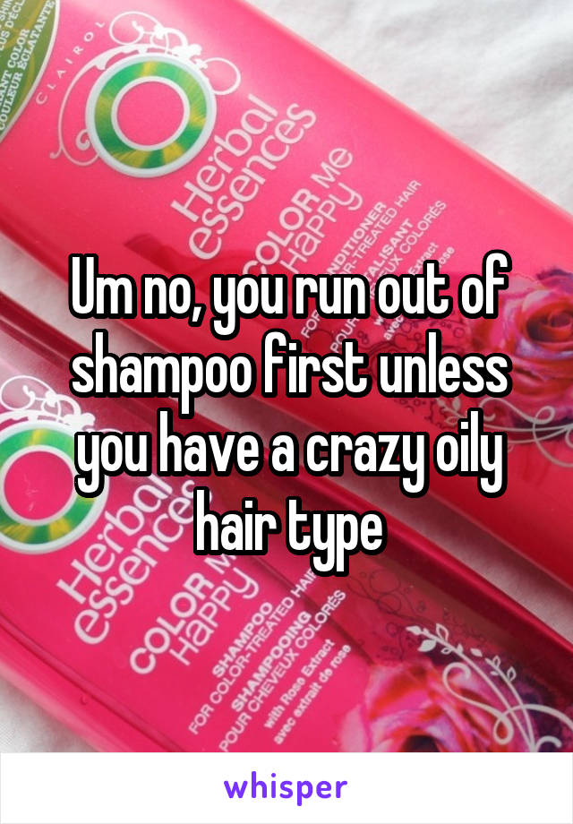 Um no, you run out of shampoo first unless you have a crazy oily hair type