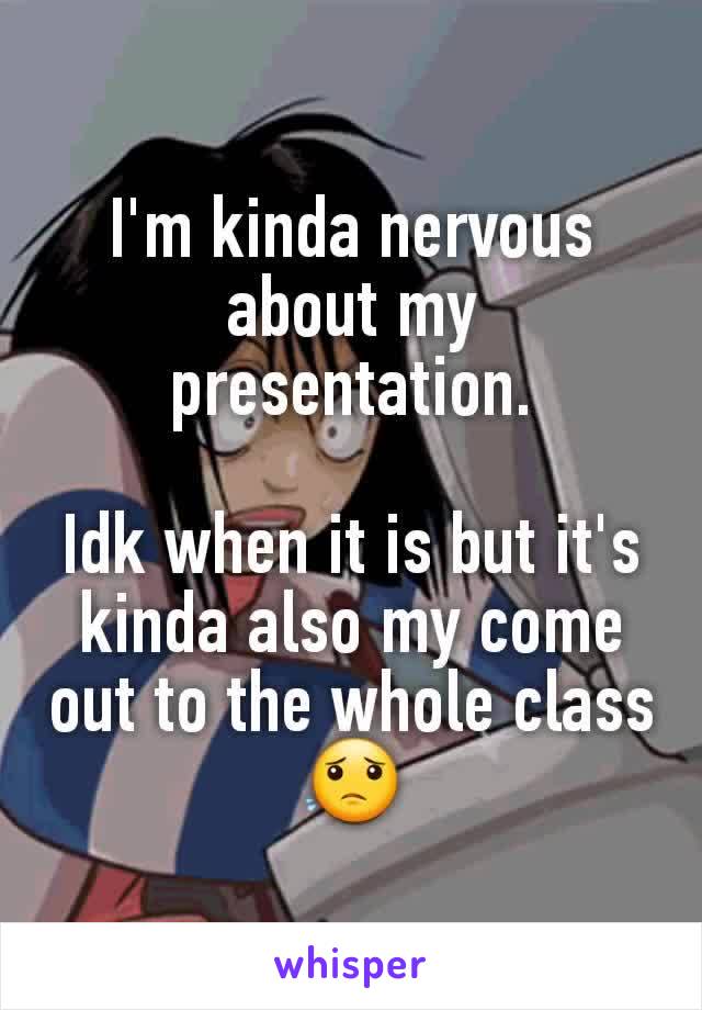 I'm kinda nervous about my presentation.

Idk when it is but it's kinda also my come out to the whole class 😟