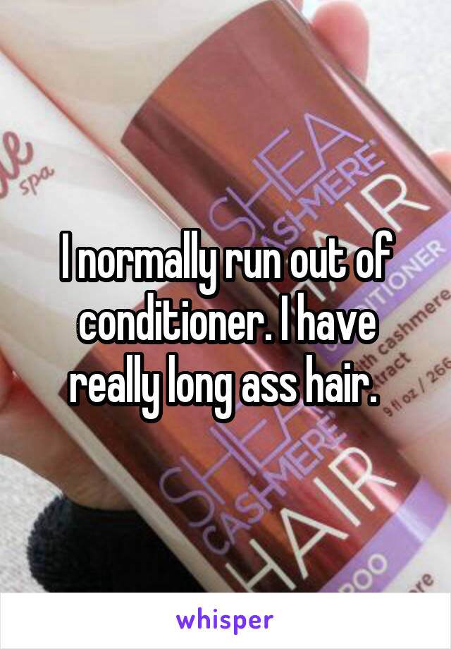 I normally run out of conditioner. I have really long ass hair. 