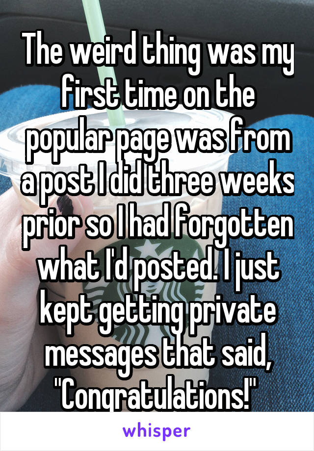 The weird thing was my first time on the popular page was from a post I did three weeks prior so I had forgotten what I'd posted. I just kept getting private messages that said, "Congratulations!" 