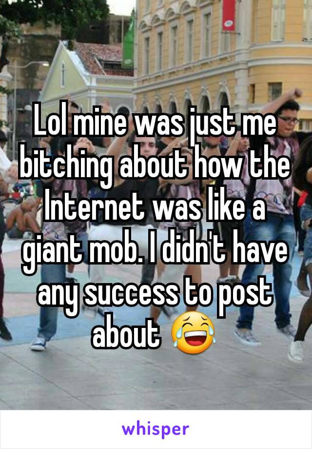 Lol mine was just me bitching about how the Internet was like a giant mob. I didn't have any success to post about 😂