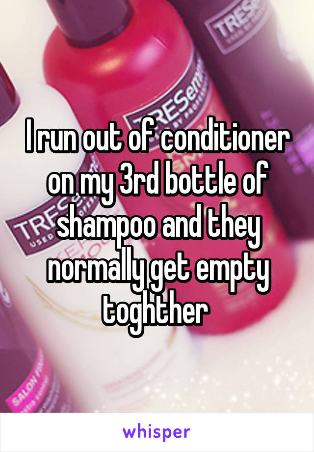 I run out of conditioner on my 3rd bottle of shampoo and they normally get empty toghther 