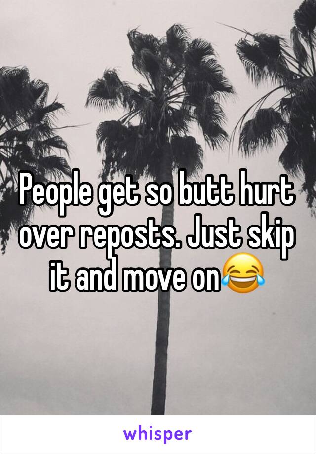 People get so butt hurt over reposts. Just skip it and move on😂