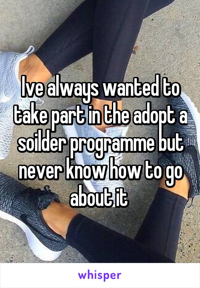 Ive always wanted to take part in the adopt a soilder programme but never know how to go about it 