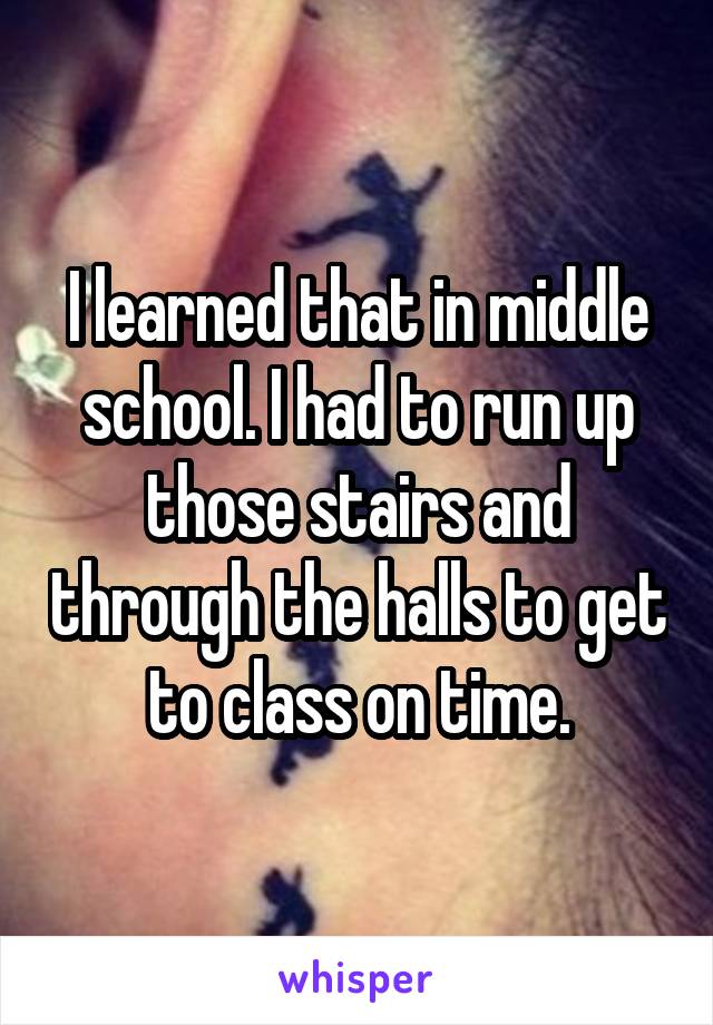 I learned that in middle school. I had to run up those stairs and through the halls to get to class on time.