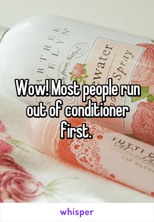 Wow! Most people run out of conditioner first. 