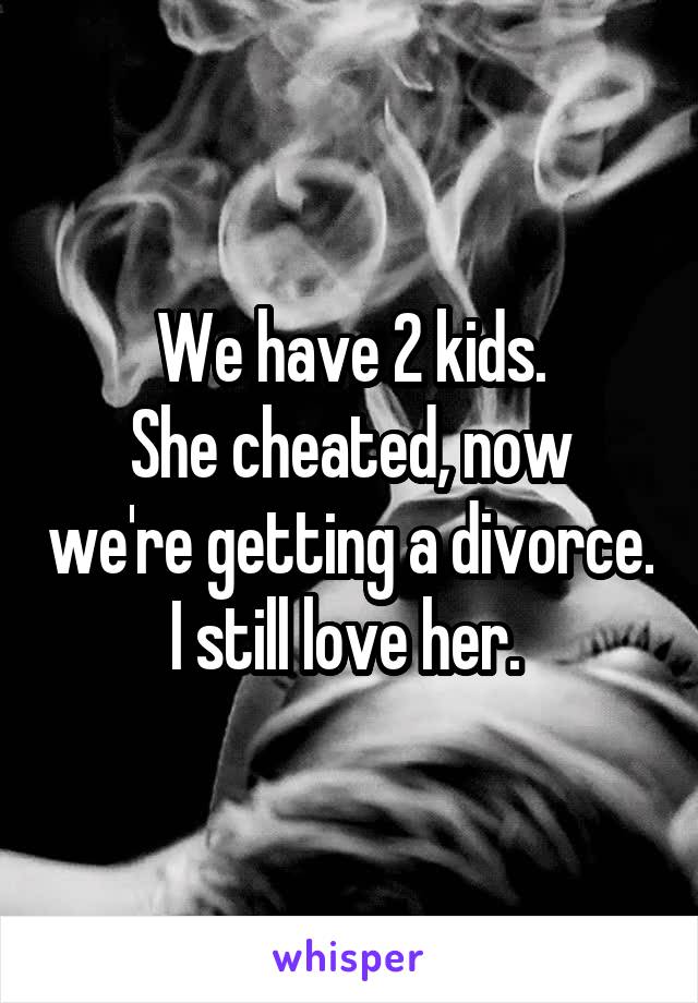 We have 2 kids.
She cheated, now we're getting a divorce. I still love her. 