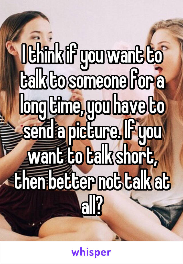 I think if you want to talk to someone for a long time, you have to send a picture. If you want to talk short, then better not talk at all?