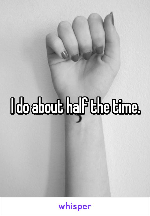 I do about half the time.