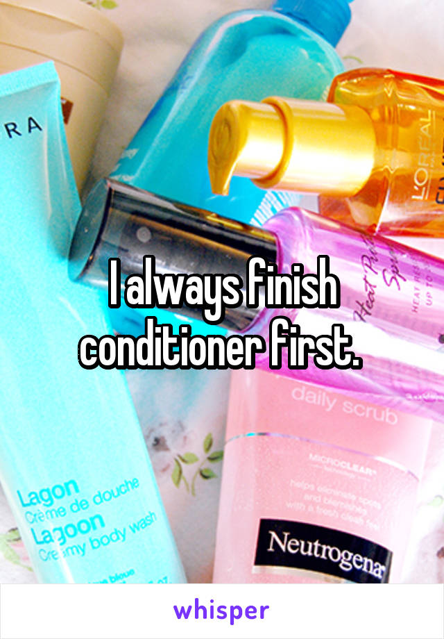 I always finish conditioner first. 