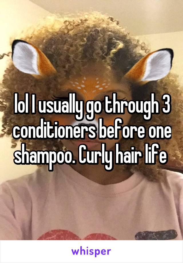 lol I usually go through 3 conditioners before one shampoo. Curly hair life 