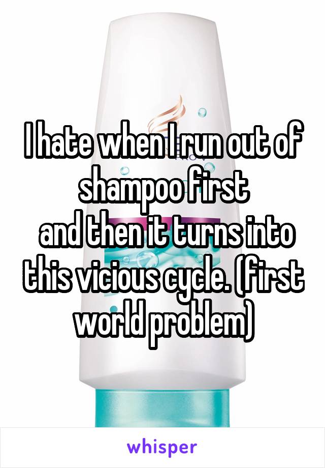 I hate when I run out of shampoo first
 and then it turns into this vicious cycle. (first world problem)