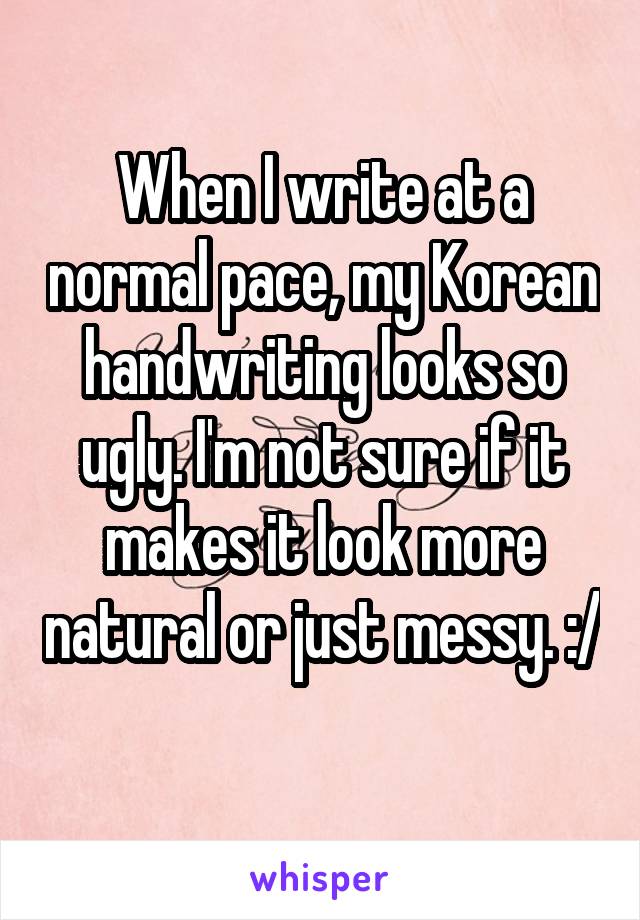 When I write at a normal pace, my Korean handwriting looks so ugly. I'm not sure if it makes it look more natural or just messy. :/ 