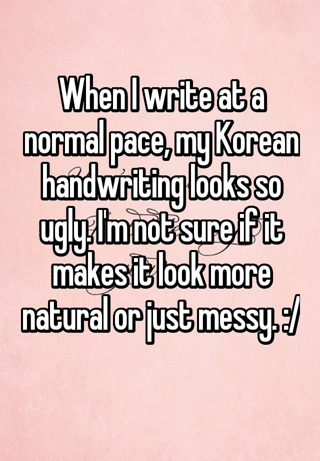 When I write at a normal pace, my Korean handwriting looks so ugly. I'm not sure if it makes it look more natural or just messy. :/ 