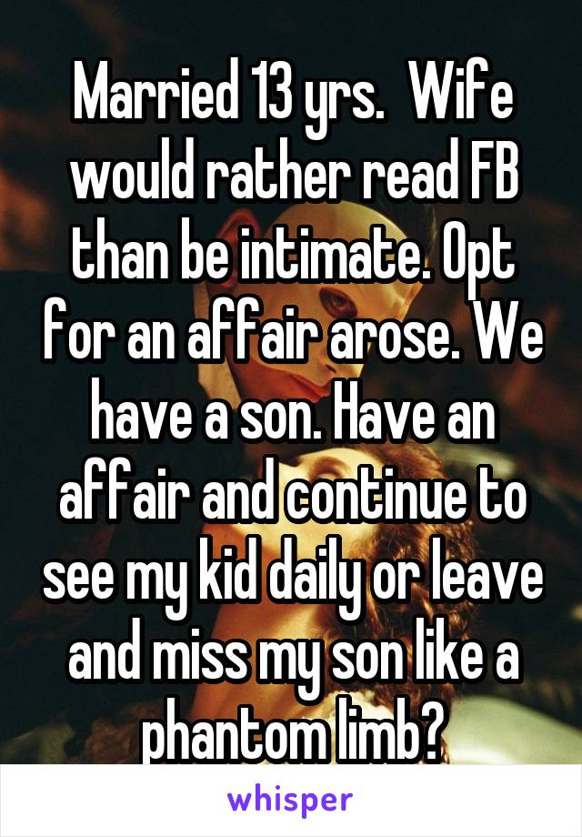 Married 13 yrs.  Wife would rather read FB than be intimate. Opt for an affair arose. We have a son. Have an affair and continue to see my kid daily or leave and miss my son like a phantom limb?
