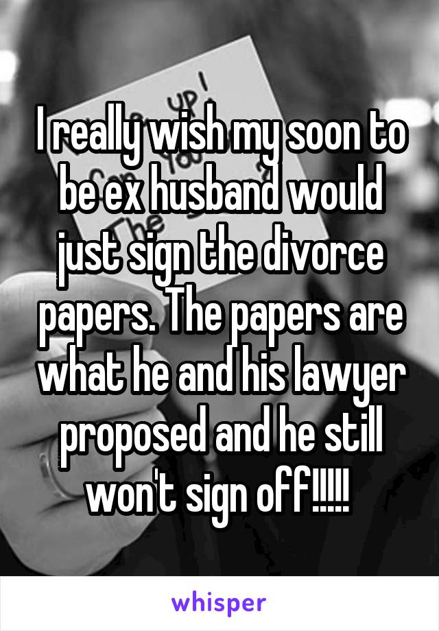 I really wish my soon to be ex husband would just sign the divorce papers. The papers are what he and his lawyer proposed and he still won't sign off!!!!! 