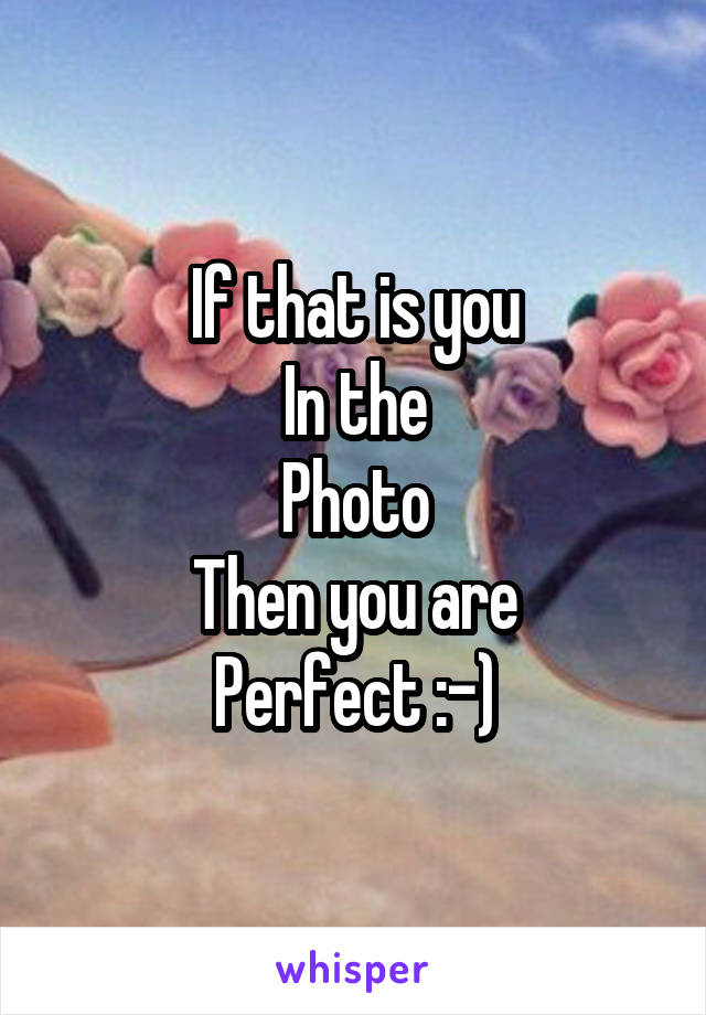 If that is you
In the
Photo
Then you are
Perfect :-)