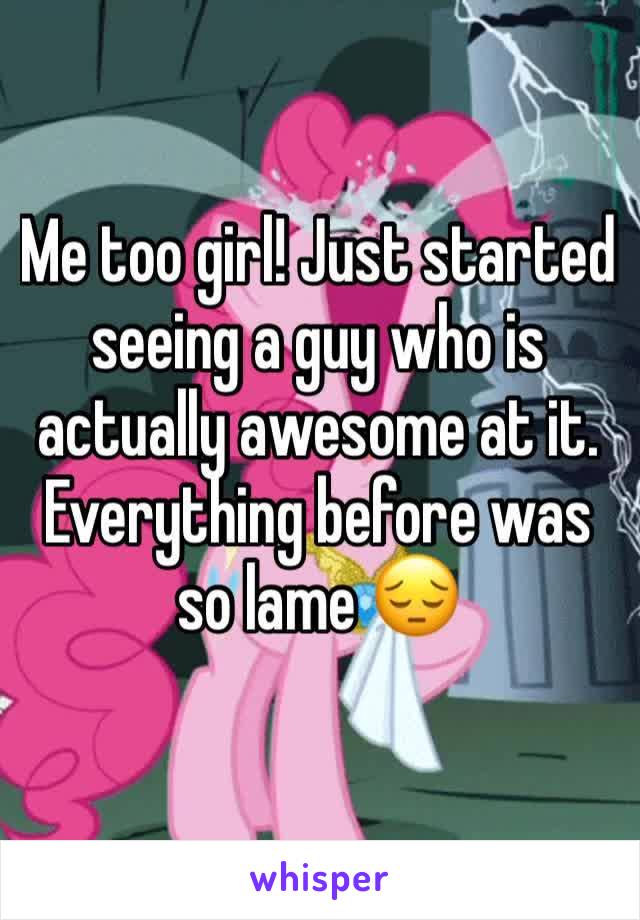 Me too girl! Just started seeing a guy who is actually awesome at it. Everything before was so lame 😔