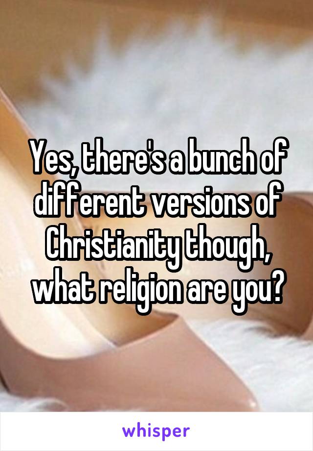 Yes, there's a bunch of different versions of Christianity though, what religion are you?