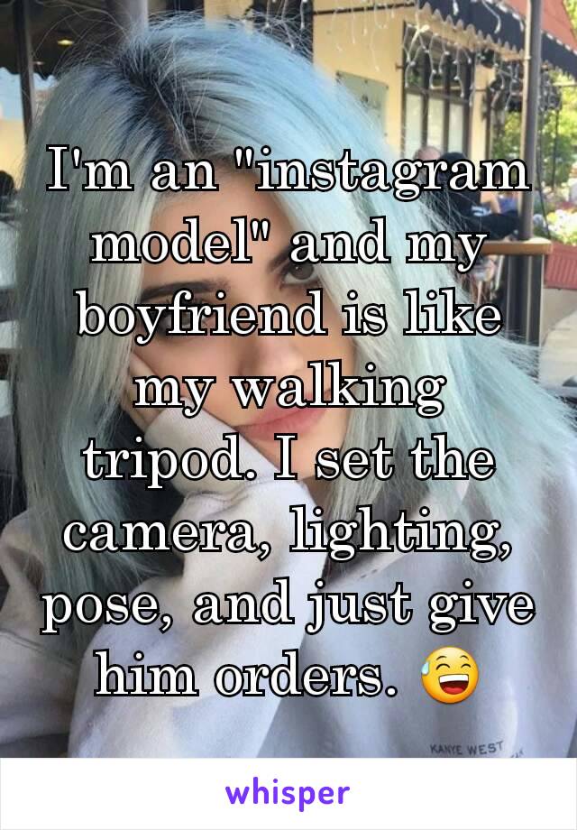 I'm an "instagram model" and my boyfriend is like my walking tripod. I set the camera, lighting, pose, and just give him orders. 😅