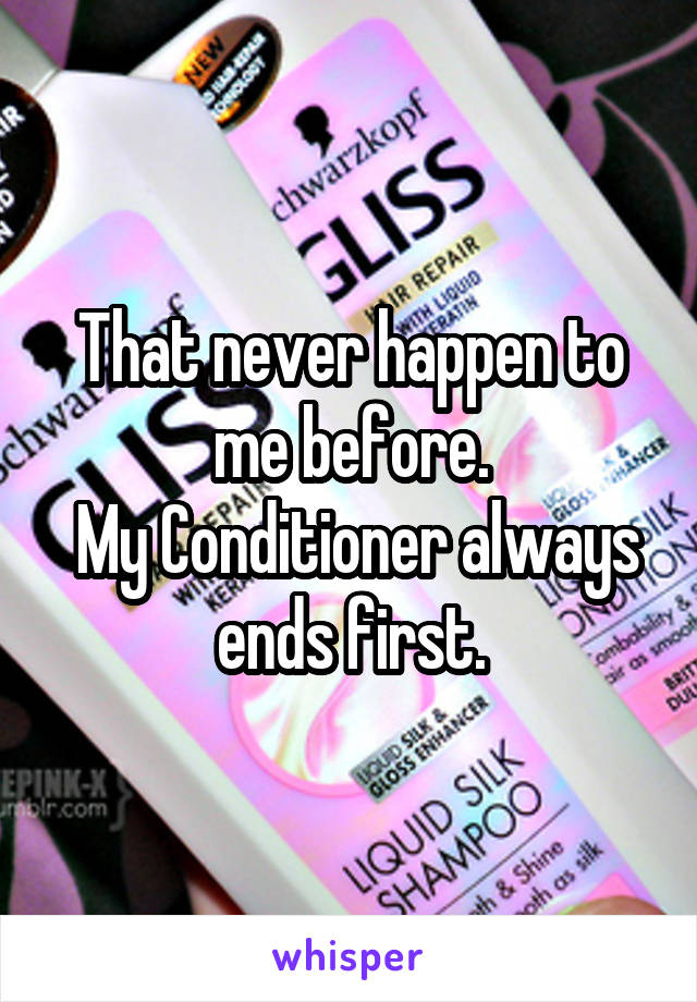 That never happen to me before.
 My Conditioner always ends first.