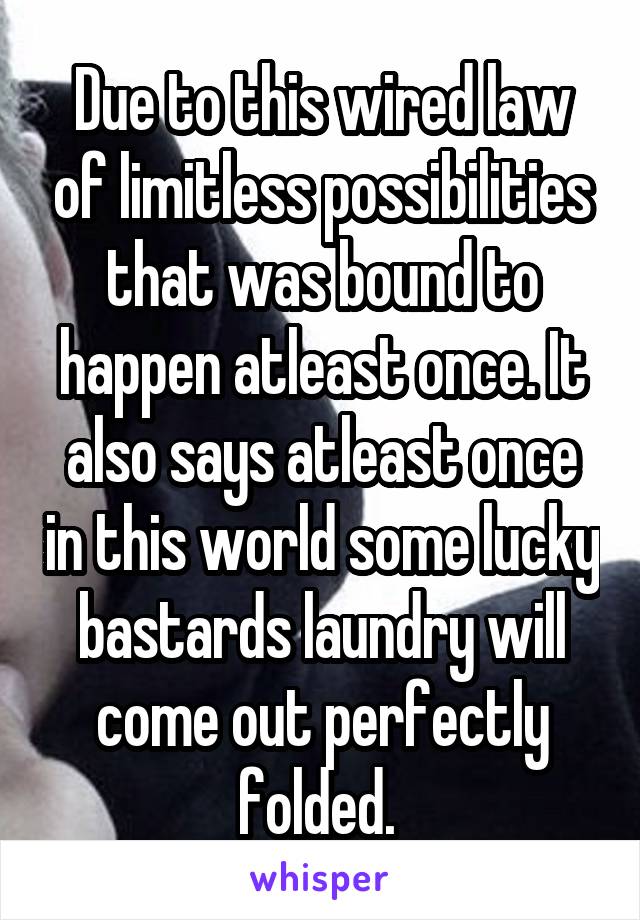 Due to this wired law of limitless possibilities that was bound to happen atleast once. It also says atleast once in this world some lucky bastards laundry will come out perfectly folded. 