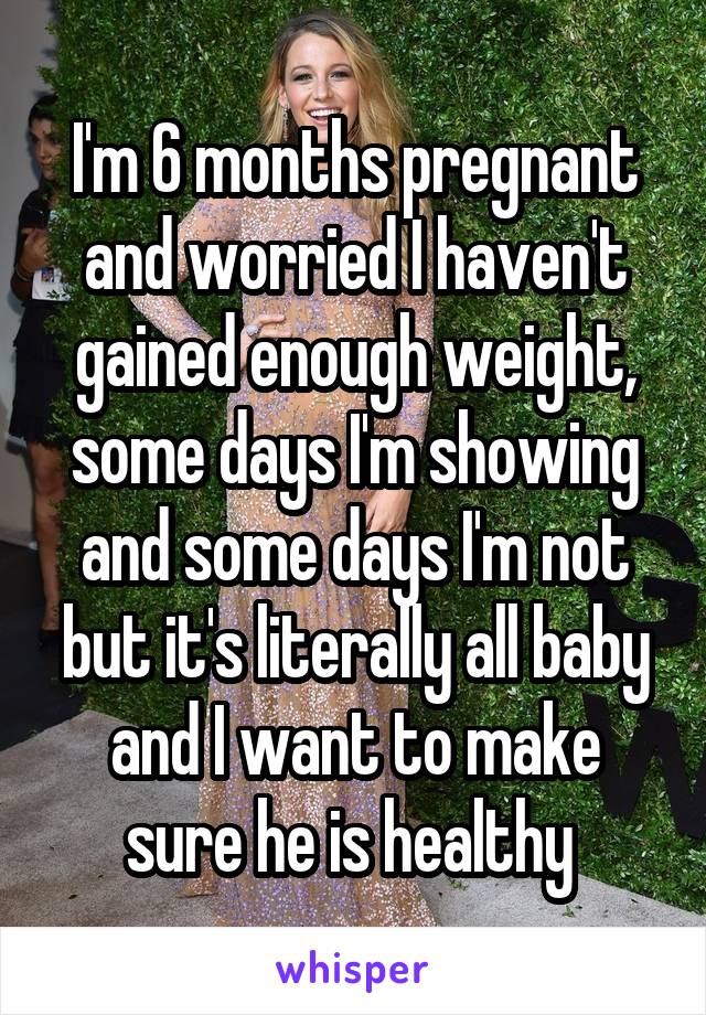 I'm 6 months pregnant and worried I haven't gained enough weight, some days I'm showing and some days I'm not but it's literally all baby and I want to make sure he is healthy 