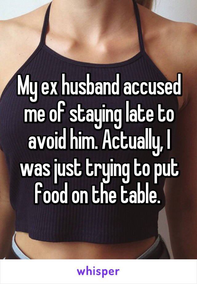 My ex husband accused me of staying late to avoid him. Actually, I was just trying to put food on the table. 