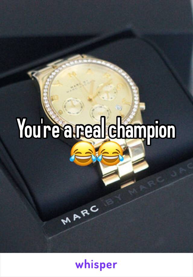 You're a real champion 😂😂