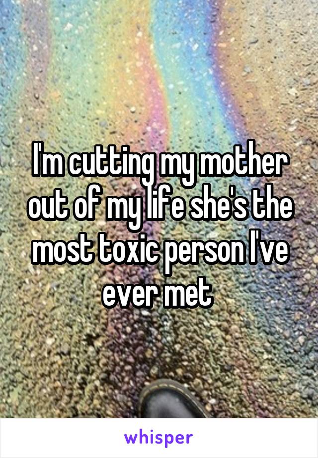 I'm cutting my mother out of my life she's the most toxic person I've ever met 