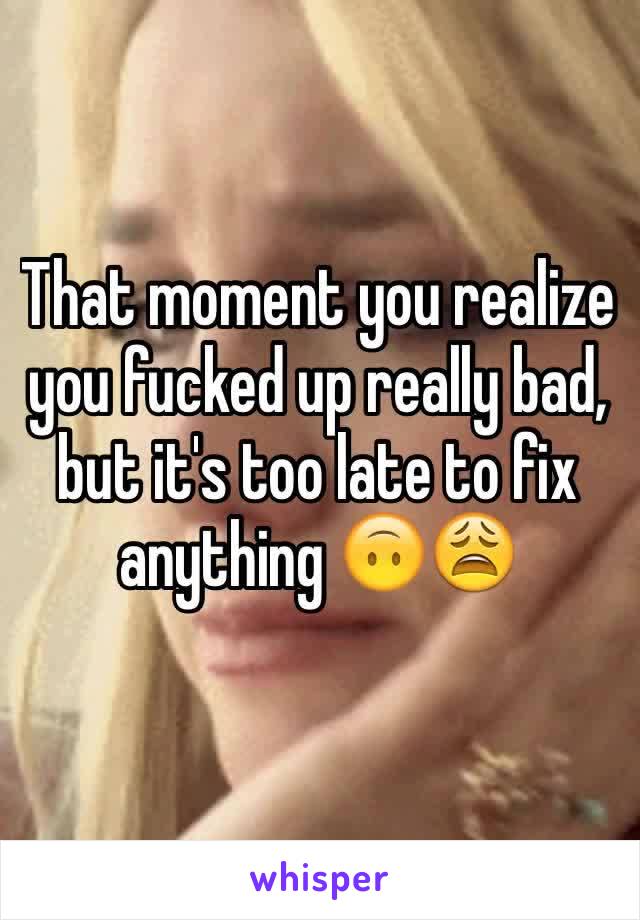 That moment you realize you fucked up really bad, but it's too late to fix anything 🙃😩