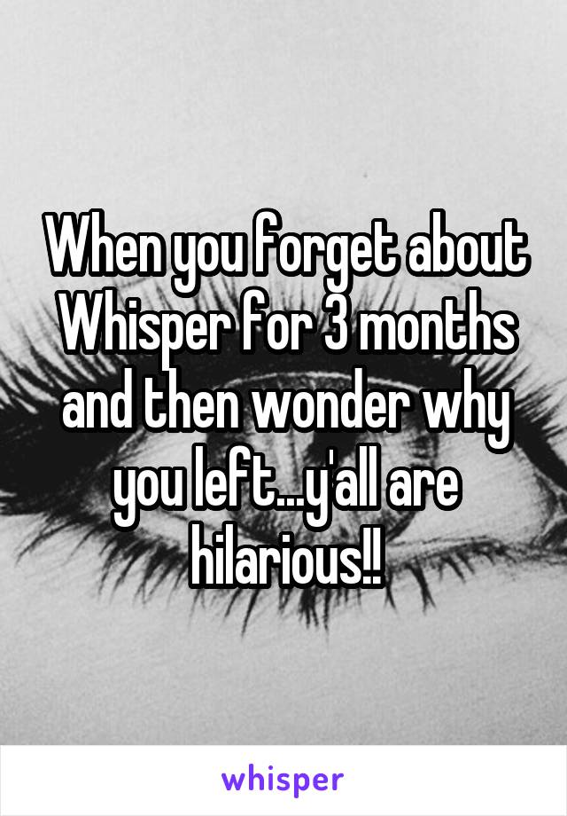 When you forget about Whisper for 3 months and then wonder why you left...y'all are hilarious!!