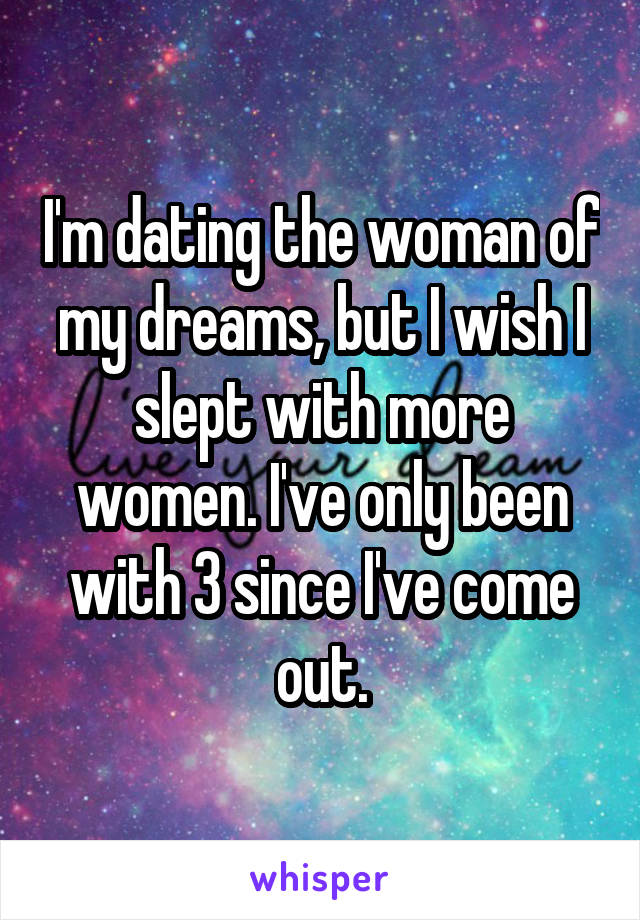 I'm dating the woman of my dreams, but I wish I slept with more women. I've only been with 3 since I've come out.