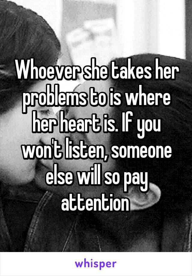 Whoever she takes her problems to is where her heart is. If you won't listen, someone else will so pay attention 
