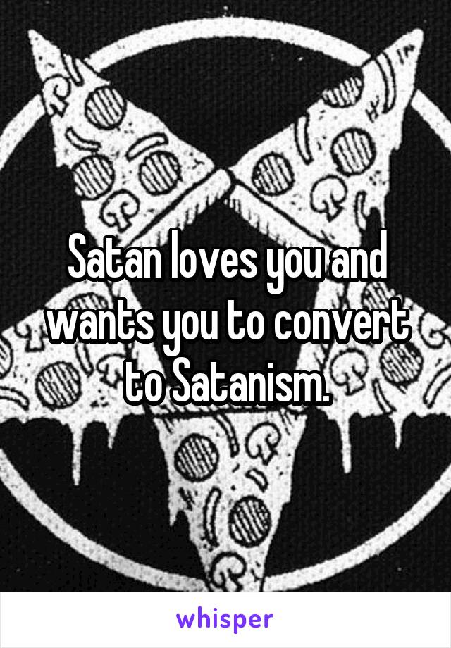 Satan loves you and wants you to convert to Satanism.