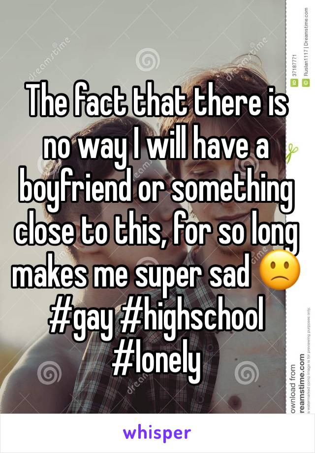 The fact that there is no way I will have a boyfriend or something close to this, for so long makes me super sad 🙁 #gay #highschool #lonely  