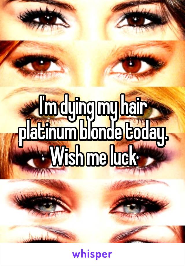 I'm dying my hair platinum blonde today. Wish me luck