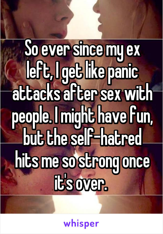 So ever since my ex left, I get like panic attacks after sex with people. I might have fun, but the self-hatred hits me so strong once it's over. 