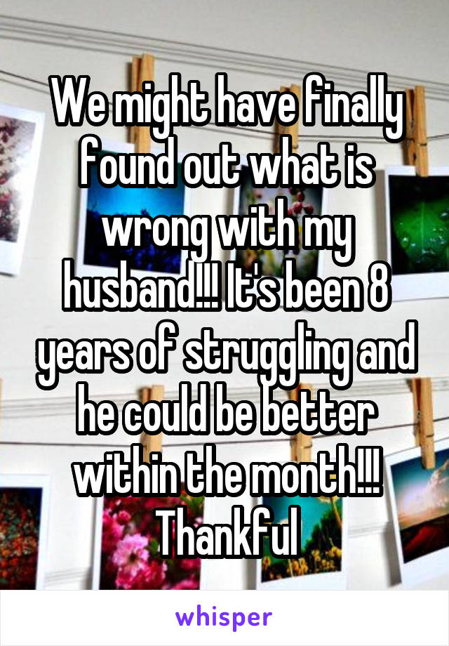 We might have finally found out what is wrong with my husband!!! It's been 8 years of struggling and he could be better within the month!!!
Thankful