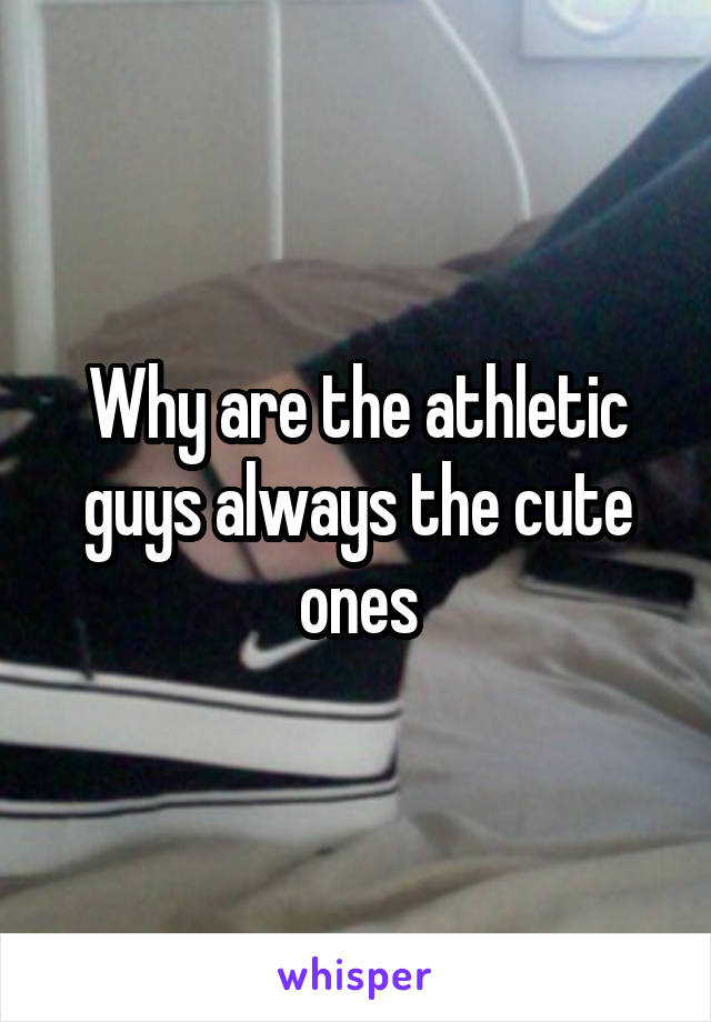 Why are the athletic guys always the cute ones
