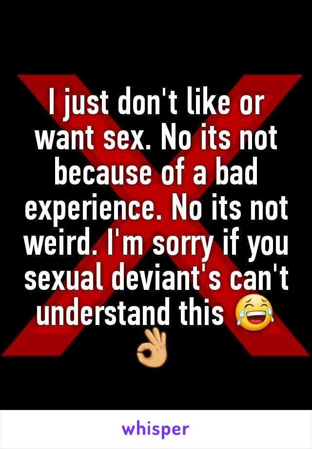 I just don't like or want sex. No its not because of a bad experience. No its not weird. I'm sorry if you sexual deviant's can't understand this 😂👌 